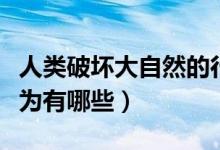 人类破坏大自然的行为（人类破坏大自然的行为有哪些）