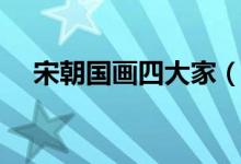 宋朝国画四大家(国画宋四家是哪四个)