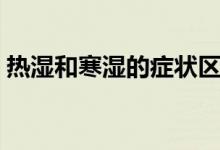 热湿和寒湿的症状区别(热湿和寒湿的区别)