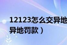 12123怎么交异地违章罚款（12123怎么交异地罚款）