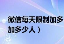 微信每天限制加多少人2021（微信每天限制加多少人）