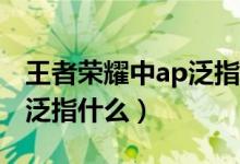 王者荣耀中ap泛指的是什么（王者荣耀AP是泛指什么）