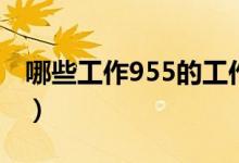 哪些工作955的工作（955工作制度怎么上班）