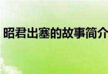 昭君出塞的故事简介（昭君出塞的故事介绍）