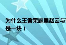 为什么王者荣耀里赵云与貂蝉（王者荣耀为什么貂蝉和赵云是一块）