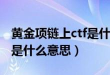黄金项链上ctf是什么意思（黄金首饰上的ctf是什么意思）