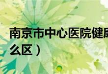 南京市中心医院健康管理中心（南京市中心什么区）