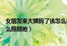 女朋友来大姨妈了该怎么办表情包（女朋友来大姨妈了该怎么照顾她）