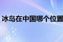 冰岛在中国哪个位置（冰岛在中国哪个方向）