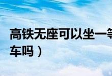 高铁无座可以坐一等座吗（高铁无座可以坐餐车吗）