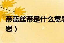 带蓝丝带是什么意思（蓝丝、蓝丝带是什么意思）