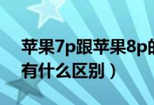 苹果7p跟苹果8p的区别（苹果7p与苹果8p有什么区别）