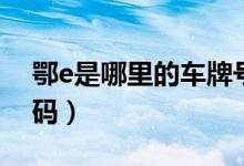 鄂e是哪里的车牌号码（鄂e是哪里的车牌号码）