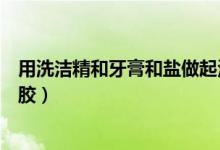 用洗洁精和牙膏和盐做起泡胶（如何用牙膏洗洁精盐做起泡胶）