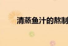清蒸鱼汁的熬制（清蒸鱼汁怎样做）