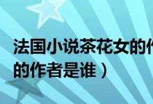 法国小说茶花女的作者是谁（国外小说茶花女的作者是谁）