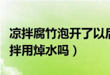 凉拌腐竹泡开了以后需要煮吗（腐竹泡发后凉拌用焯水吗）