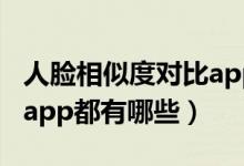 人脸相似度对比app软件（人脸相似度对比的app都有哪些）