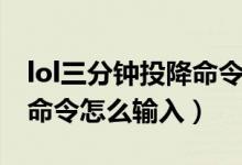 lol三分钟投降命令怎么输入（lol三分钟投降命令怎么输入）