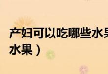产妇可以吃哪些水果比较好（产妇可以吃哪些水果）