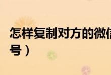 怎样复制对方的微信号（怎样复制对方的微信号）