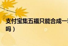 支付宝集五福只能合成一套吗（支付宝集五福只能合成一次吗）