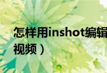 怎样用inshot编辑视频（怎么用inshot编辑视频）