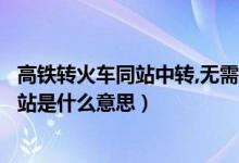 高铁转火车同站中转,无需出站是什么意思（高铁中转无需出站是什么意思）