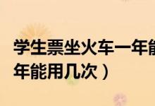 学生票坐火车一年能用几次（火车票学生票一年能用几次）