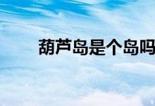 葫芦岛是个岛吗（葫芦岛是哪个市）