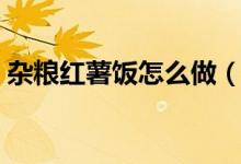 杂粮红薯饭怎么做（红薯包谷珍稀饭怎么做）