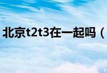 北京t2t3在一起吗（北京t1t2t3有什么区别）