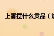 上香摆什么贡品（烧香贡品摆几个怎么放）
