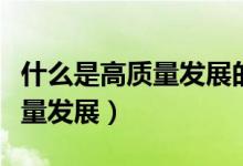 什么是高质量发展的内涵和意义（什么是高质量发展）