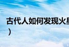 古代人如何发现火星（古代人如何发现水银的）