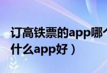 订高铁票的app哪个软件好（手机订高铁票用什么app好）
