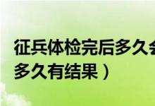 征兵体检完后多久会通知政审（征兵体检完后多久有结果）