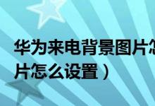 华为来电背景图片怎么取消（华为来电背景图片怎么设置）