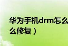 华为手机drm怎么解除（手机重置了drm怎么修复）