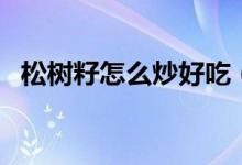 松树籽怎么炒好吃（松树籽怎么炒能裂开）