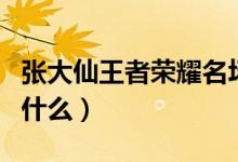 张大仙王者荣耀名场面（张大仙王者荣耀名叫什么）