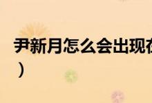 尹新月怎么会出现在沙海里（尹新月怎么死的）