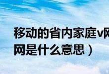 移动的省内家庭v网是什么（移动手机家庭V网是什么意思）