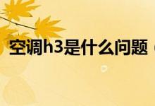 空调h3是什么问题（空调h3是什么意思啊）