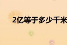 2亿等于多少千米（2亿等于多少万元）
