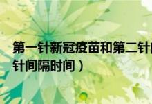 第一针新冠疫苗和第二针间隔多久（第一针新冠疫苗和第二针间隔时间）