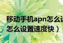 移动手机apn怎么设置网速快（移动手机apn怎么设置速度快）