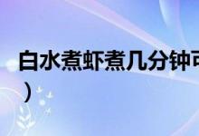 白水煮虾煮几分钟可以吃（白水煮虾煮几分钟）