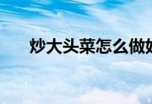 炒大头菜怎么做好吃（炒大头菜做法）