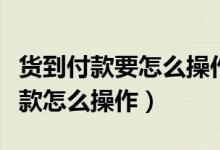 货到付款要怎么操作（什么是货到付款货到付款怎么操作）